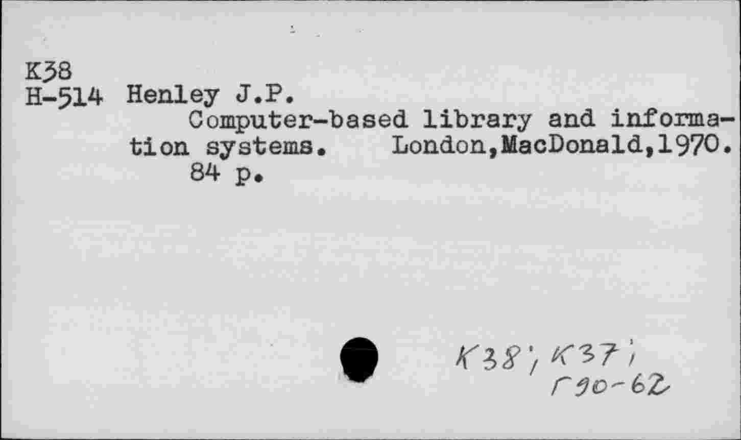 ﻿K38
H-514
Henley J.P.
Computer-based library and information systems. London,MacDonald,1970» 84 p.
r^O'bt,